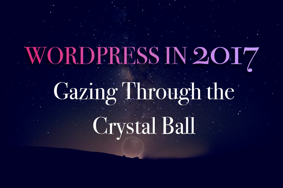 WordPress in 2017: Gazing Through the Crystal Ball