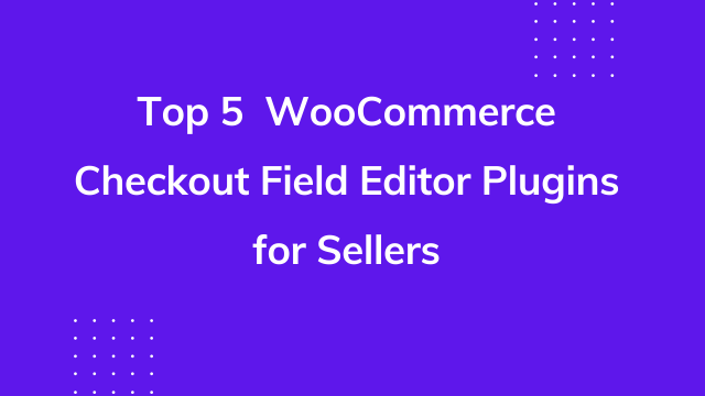 Top 5 WooCommerce Checkout Field Editor Plugins for Sellers